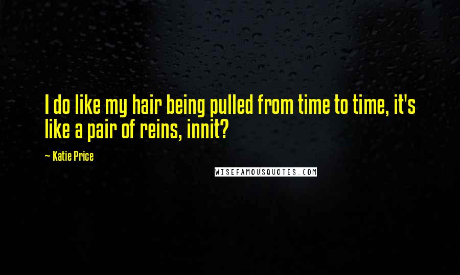 Katie Price Quotes: I do like my hair being pulled from time to time, it's like a pair of reins, innit?