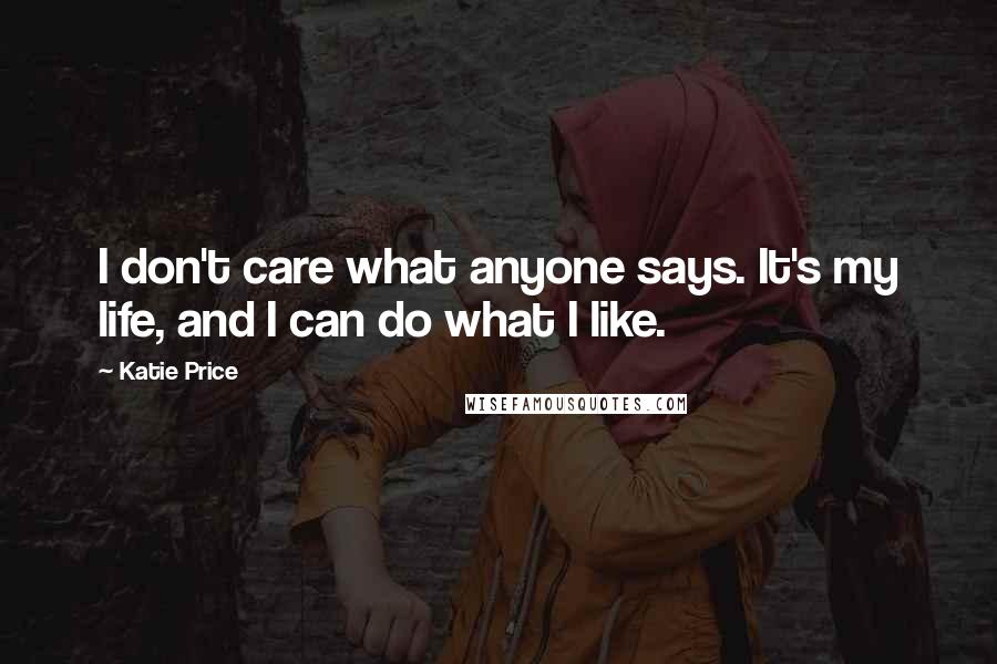 Katie Price Quotes: I don't care what anyone says. It's my life, and I can do what I like.