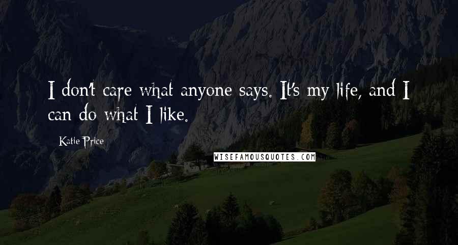 Katie Price Quotes: I don't care what anyone says. It's my life, and I can do what I like.