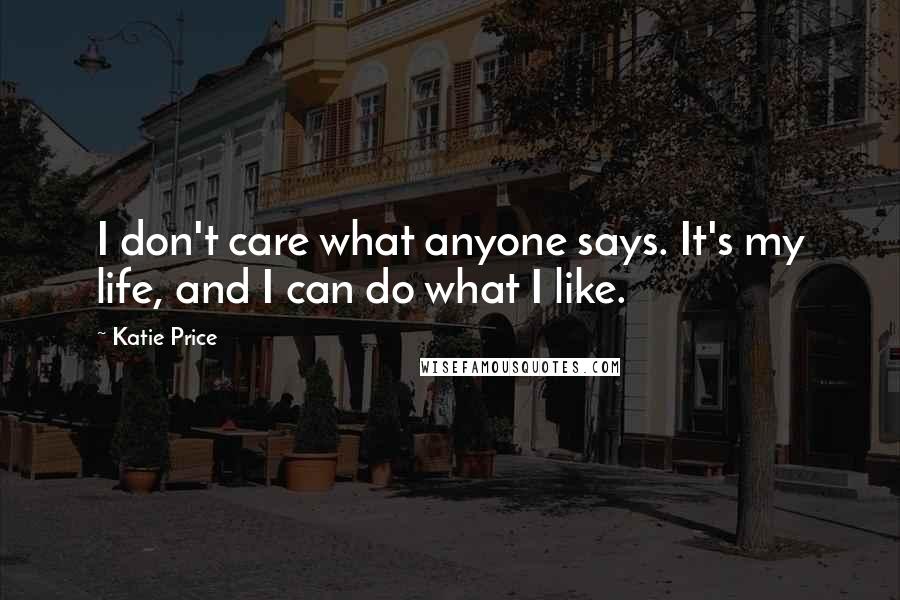 Katie Price Quotes: I don't care what anyone says. It's my life, and I can do what I like.
