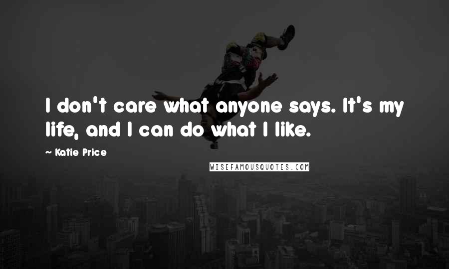 Katie Price Quotes: I don't care what anyone says. It's my life, and I can do what I like.