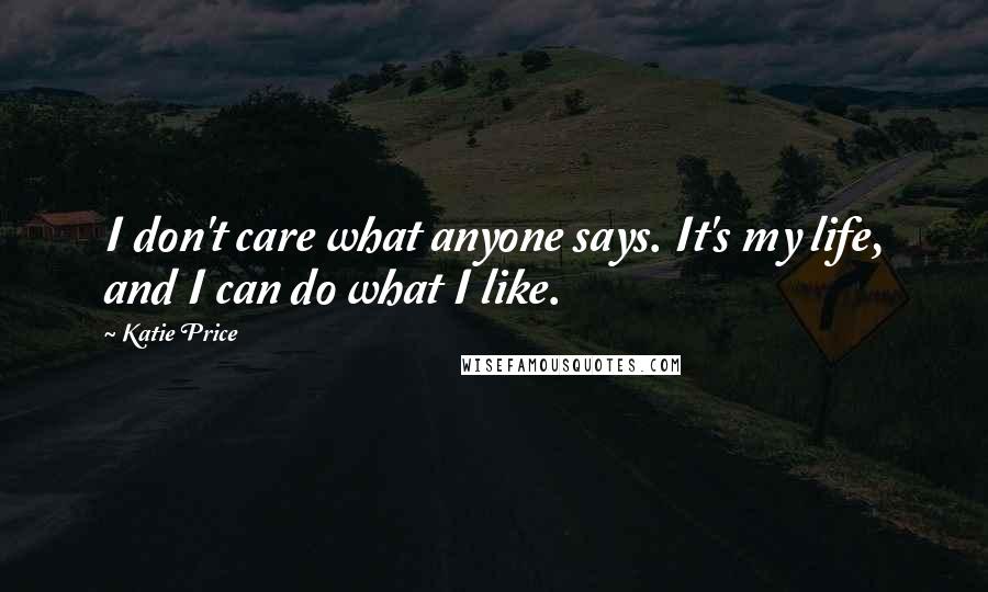 Katie Price Quotes: I don't care what anyone says. It's my life, and I can do what I like.