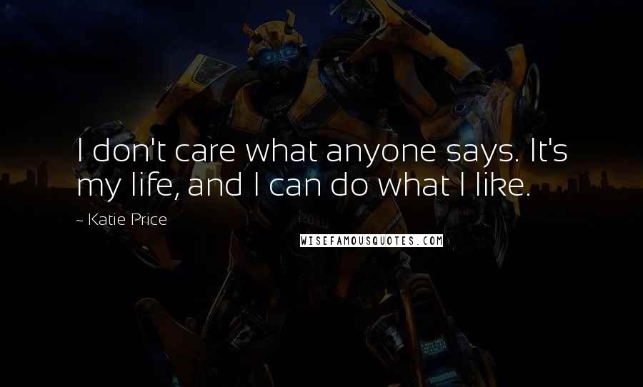 Katie Price Quotes: I don't care what anyone says. It's my life, and I can do what I like.