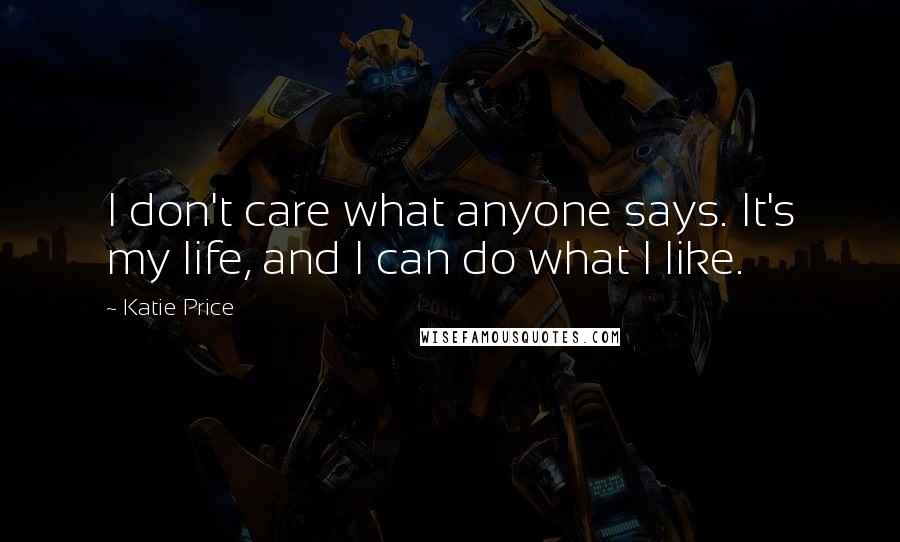 Katie Price Quotes: I don't care what anyone says. It's my life, and I can do what I like.