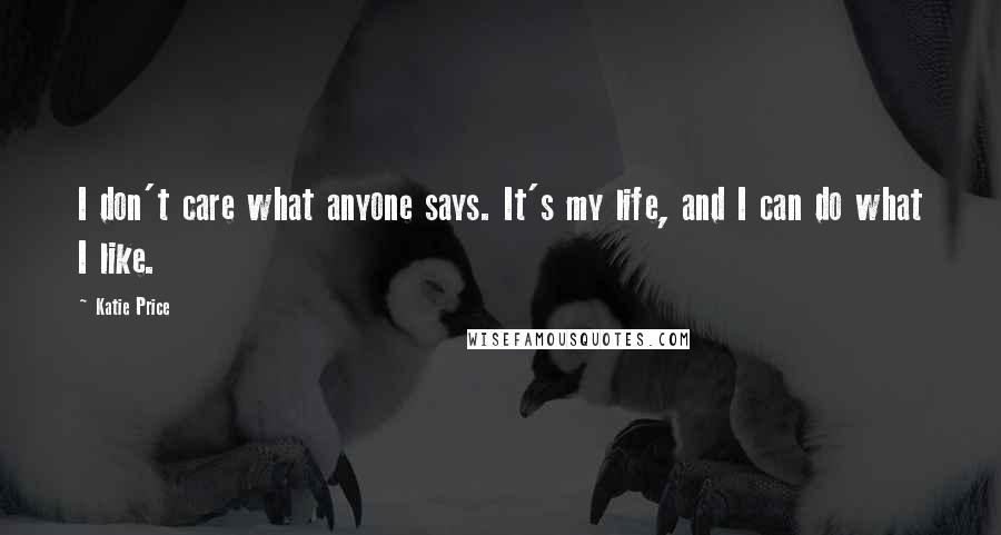 Katie Price Quotes: I don't care what anyone says. It's my life, and I can do what I like.