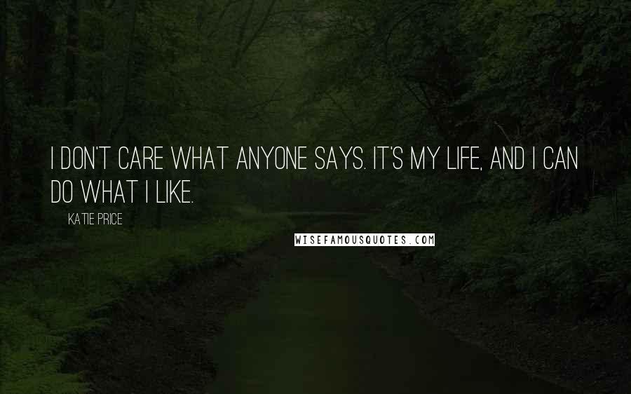 Katie Price Quotes: I don't care what anyone says. It's my life, and I can do what I like.