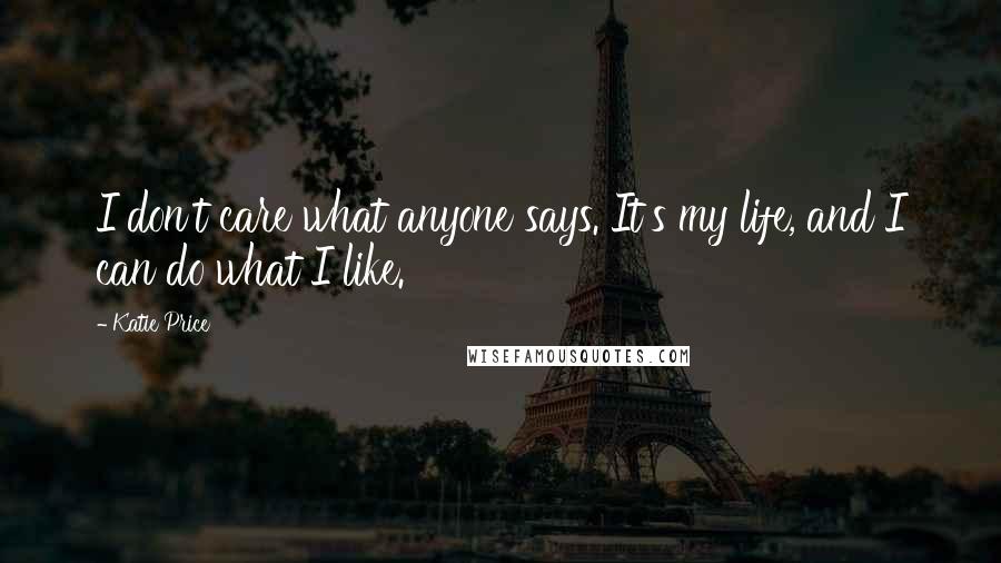 Katie Price Quotes: I don't care what anyone says. It's my life, and I can do what I like.