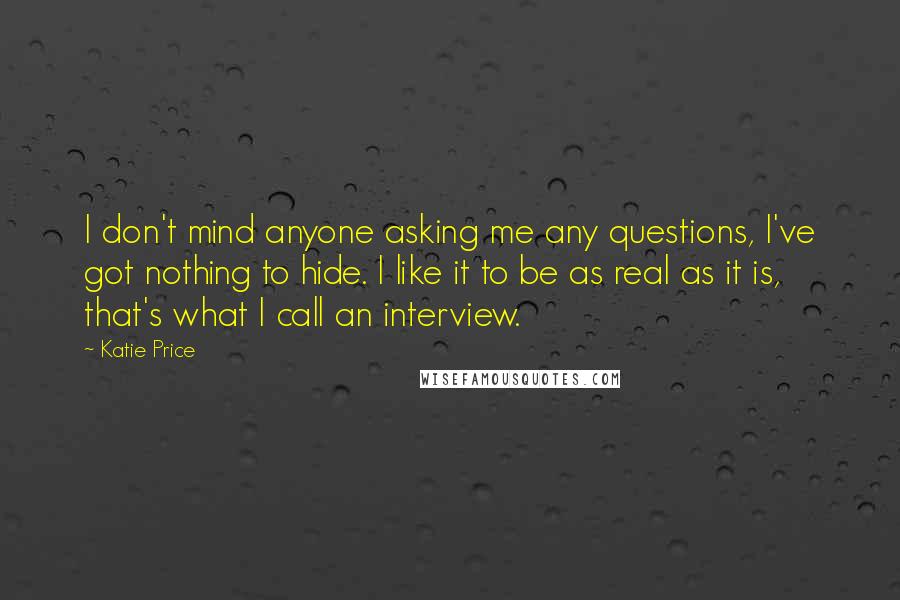 Katie Price Quotes: I don't mind anyone asking me any questions, I've got nothing to hide. I like it to be as real as it is, that's what I call an interview.