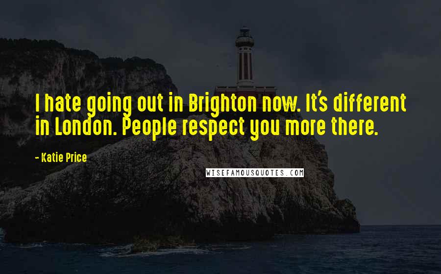 Katie Price Quotes: I hate going out in Brighton now. It's different in London. People respect you more there.