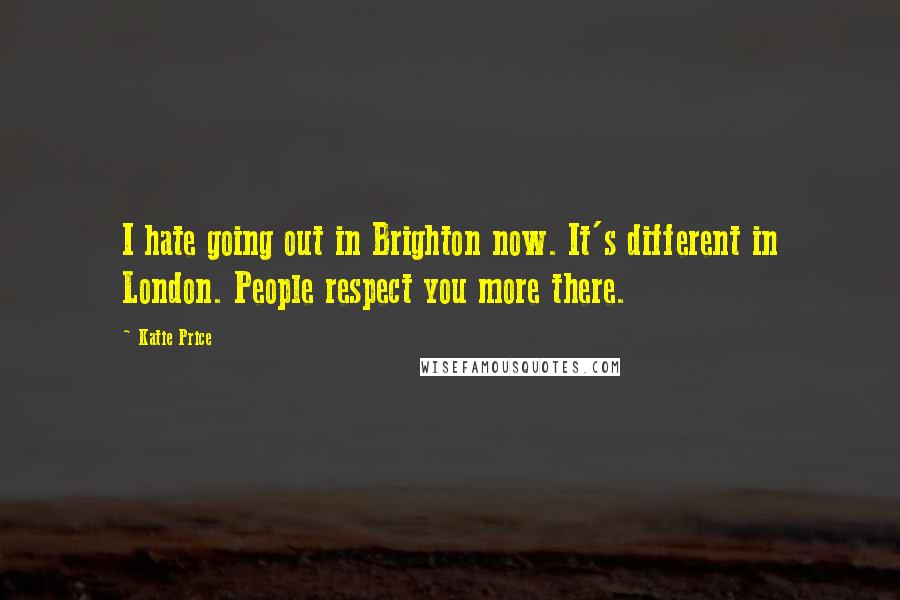 Katie Price Quotes: I hate going out in Brighton now. It's different in London. People respect you more there.