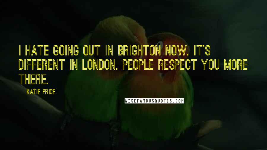 Katie Price Quotes: I hate going out in Brighton now. It's different in London. People respect you more there.