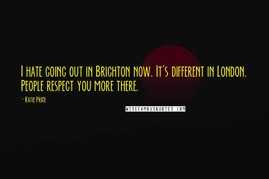 Katie Price Quotes: I hate going out in Brighton now. It's different in London. People respect you more there.