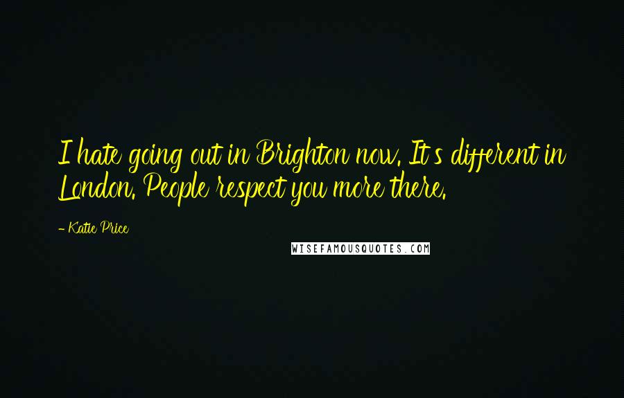 Katie Price Quotes: I hate going out in Brighton now. It's different in London. People respect you more there.