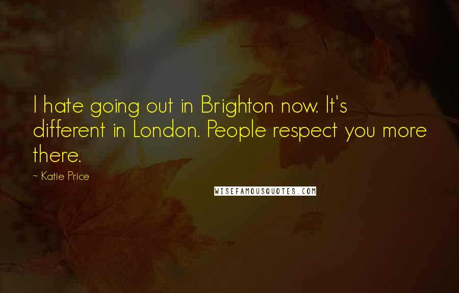 Katie Price Quotes: I hate going out in Brighton now. It's different in London. People respect you more there.