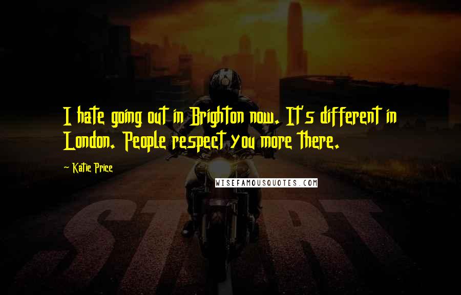 Katie Price Quotes: I hate going out in Brighton now. It's different in London. People respect you more there.