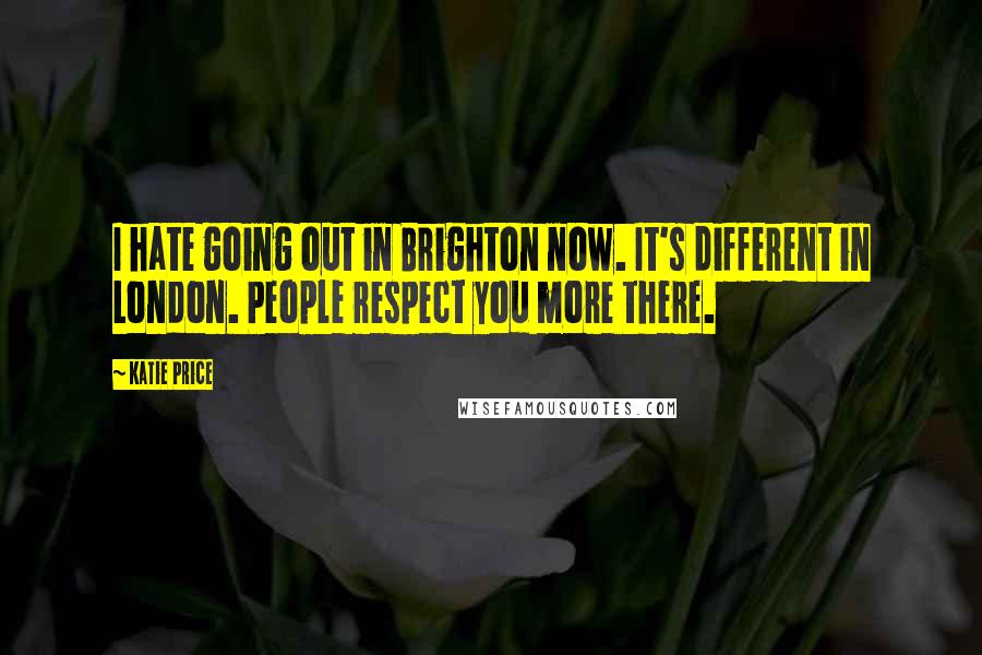 Katie Price Quotes: I hate going out in Brighton now. It's different in London. People respect you more there.