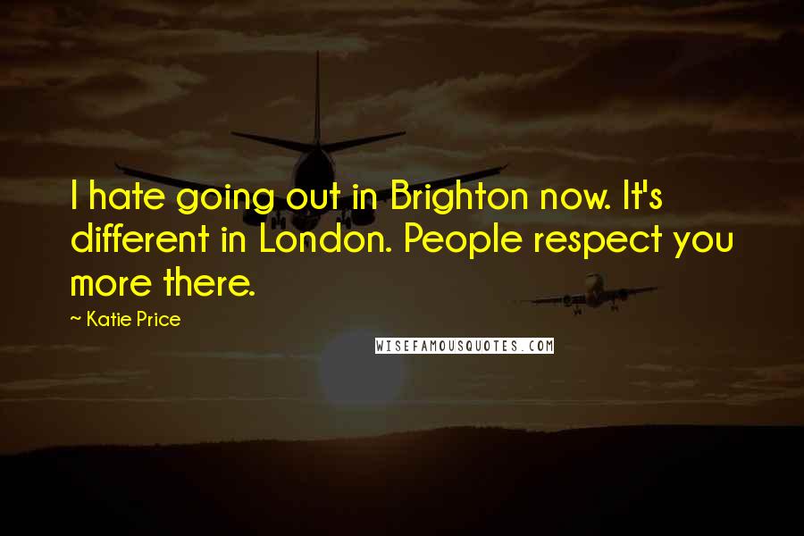 Katie Price Quotes: I hate going out in Brighton now. It's different in London. People respect you more there.