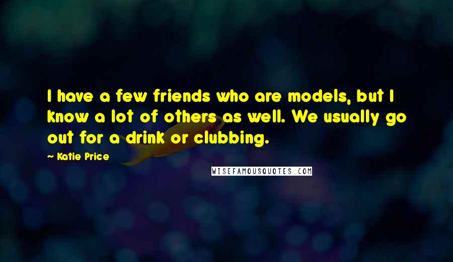 Katie Price Quotes: I have a few friends who are models, but I know a lot of others as well. We usually go out for a drink or clubbing.