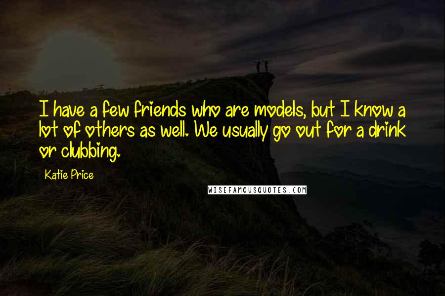 Katie Price Quotes: I have a few friends who are models, but I know a lot of others as well. We usually go out for a drink or clubbing.