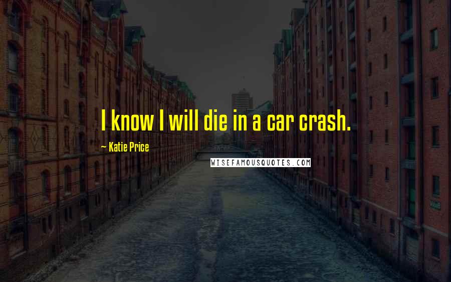 Katie Price Quotes: I know I will die in a car crash.