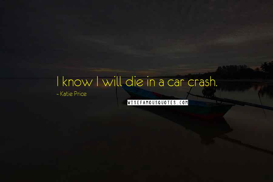 Katie Price Quotes: I know I will die in a car crash.