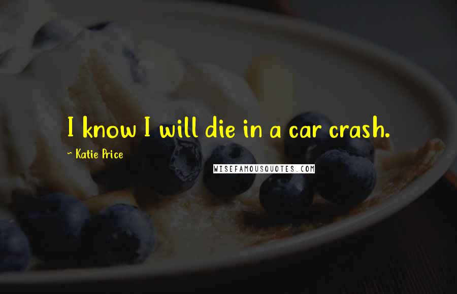 Katie Price Quotes: I know I will die in a car crash.