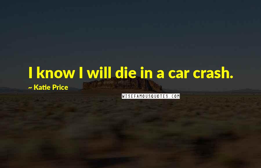 Katie Price Quotes: I know I will die in a car crash.