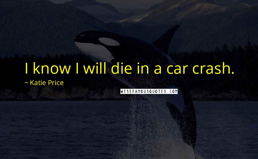 Katie Price Quotes: I know I will die in a car crash.