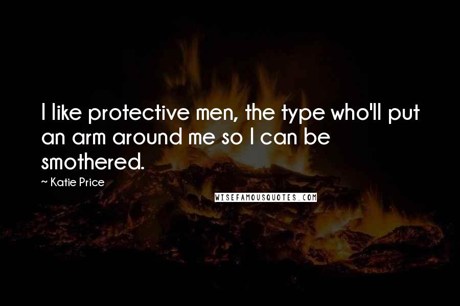 Katie Price Quotes: I like protective men, the type who'll put an arm around me so I can be smothered.