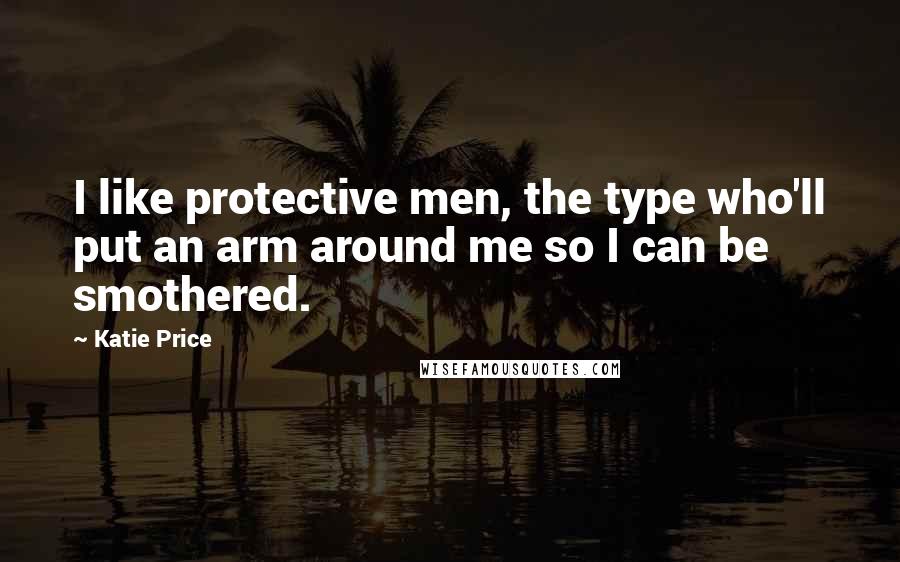Katie Price Quotes: I like protective men, the type who'll put an arm around me so I can be smothered.
