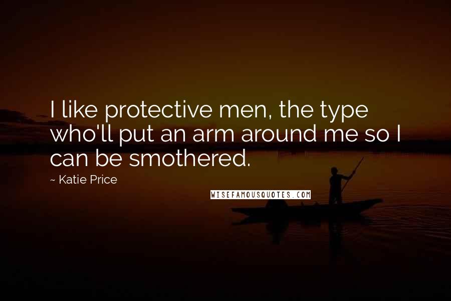 Katie Price Quotes: I like protective men, the type who'll put an arm around me so I can be smothered.