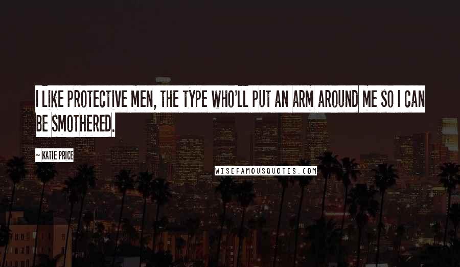 Katie Price Quotes: I like protective men, the type who'll put an arm around me so I can be smothered.