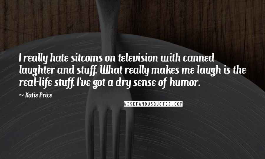 Katie Price Quotes: I really hate sitcoms on television with canned laughter and stuff. What really makes me laugh is the real-life stuff. I've got a dry sense of humor.