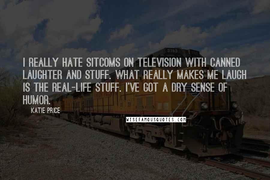 Katie Price Quotes: I really hate sitcoms on television with canned laughter and stuff. What really makes me laugh is the real-life stuff. I've got a dry sense of humor.