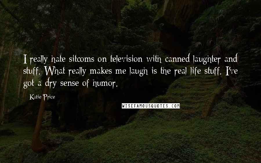 Katie Price Quotes: I really hate sitcoms on television with canned laughter and stuff. What really makes me laugh is the real-life stuff. I've got a dry sense of humor.