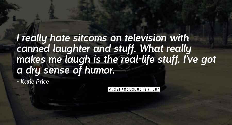 Katie Price Quotes: I really hate sitcoms on television with canned laughter and stuff. What really makes me laugh is the real-life stuff. I've got a dry sense of humor.