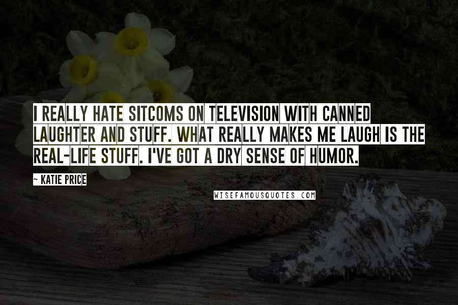 Katie Price Quotes: I really hate sitcoms on television with canned laughter and stuff. What really makes me laugh is the real-life stuff. I've got a dry sense of humor.