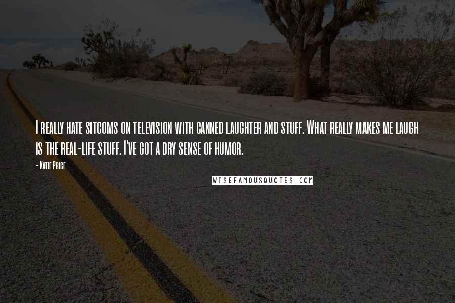 Katie Price Quotes: I really hate sitcoms on television with canned laughter and stuff. What really makes me laugh is the real-life stuff. I've got a dry sense of humor.