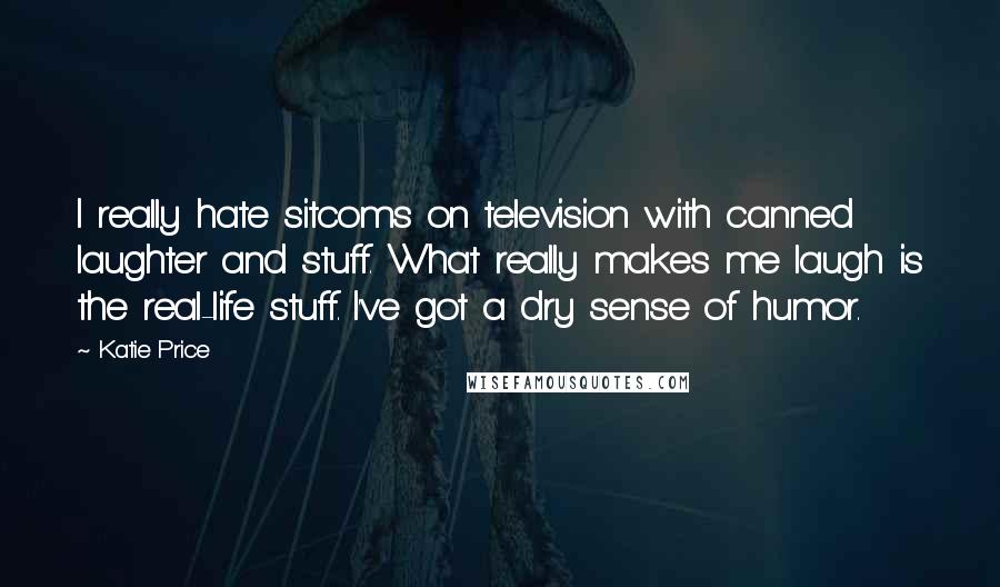 Katie Price Quotes: I really hate sitcoms on television with canned laughter and stuff. What really makes me laugh is the real-life stuff. I've got a dry sense of humor.