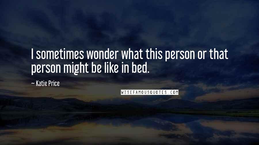 Katie Price Quotes: I sometimes wonder what this person or that person might be like in bed.