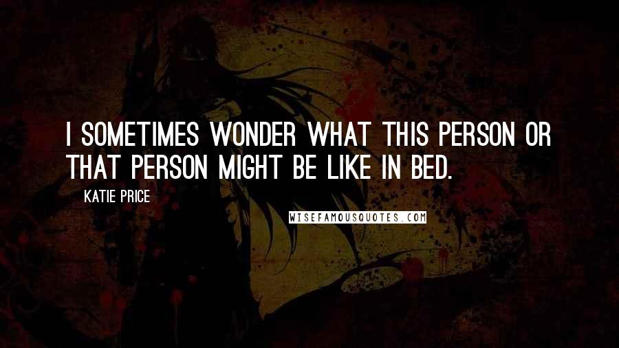 Katie Price Quotes: I sometimes wonder what this person or that person might be like in bed.