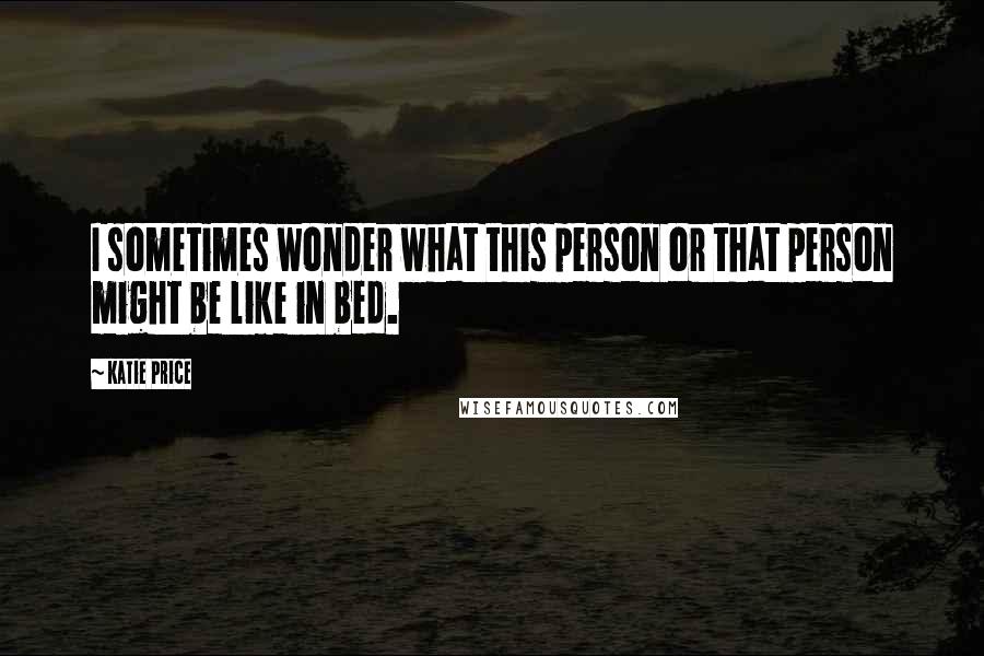 Katie Price Quotes: I sometimes wonder what this person or that person might be like in bed.