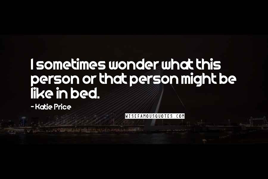 Katie Price Quotes: I sometimes wonder what this person or that person might be like in bed.