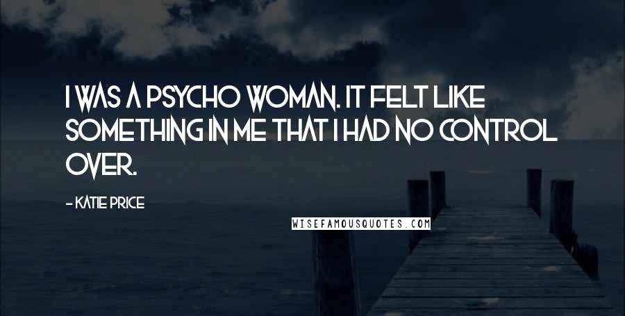 Katie Price Quotes: I was a psycho woman. It felt like something in me that I had no control over.