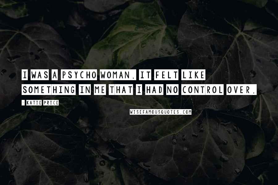 Katie Price Quotes: I was a psycho woman. It felt like something in me that I had no control over.