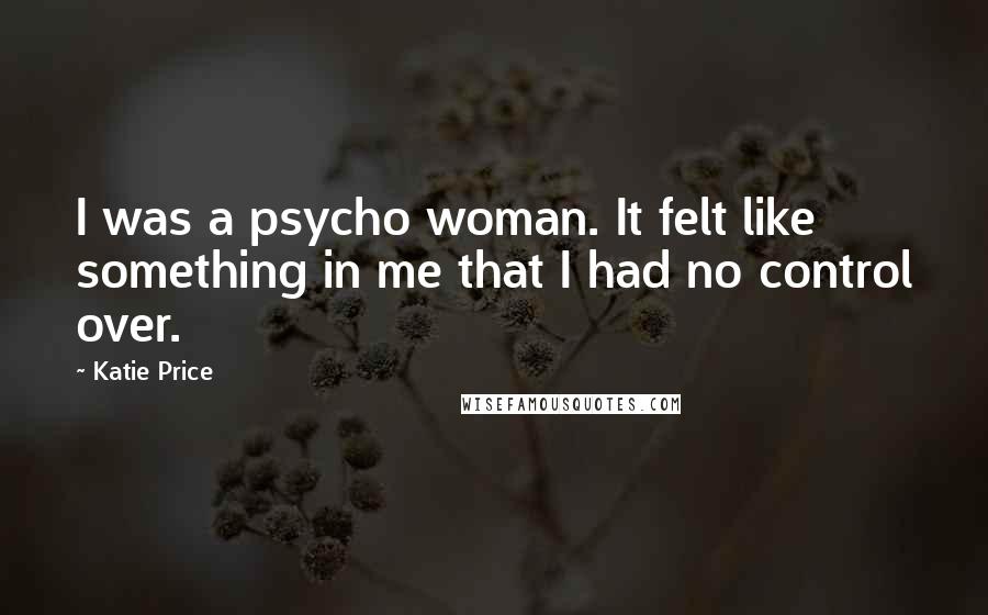Katie Price Quotes: I was a psycho woman. It felt like something in me that I had no control over.