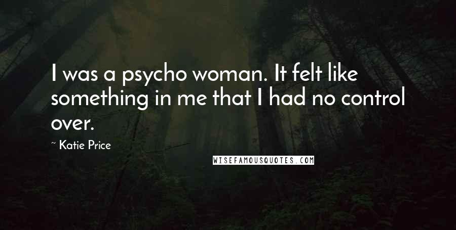 Katie Price Quotes: I was a psycho woman. It felt like something in me that I had no control over.