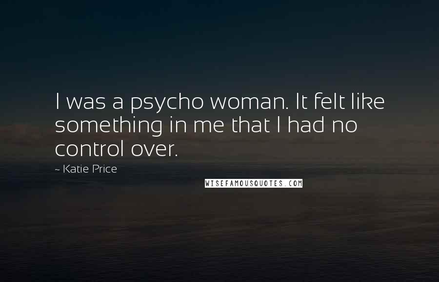 Katie Price Quotes: I was a psycho woman. It felt like something in me that I had no control over.