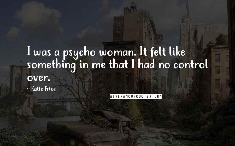 Katie Price Quotes: I was a psycho woman. It felt like something in me that I had no control over.