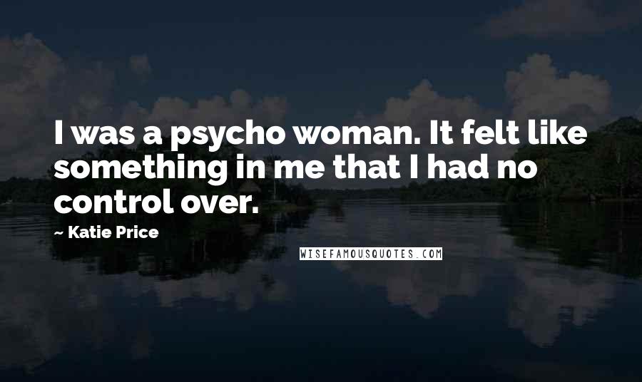 Katie Price Quotes: I was a psycho woman. It felt like something in me that I had no control over.